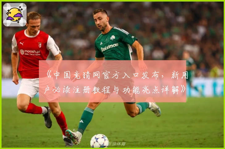 《中国竞猜网官方入口发布，新用户必读注册教程与功能亮点详解》