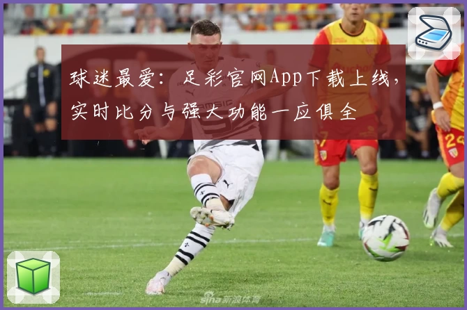 球迷最爱：足彩官网App下载上线，实时比分与强大功能一应俱全