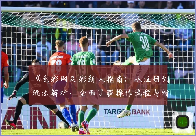 《竞彩网足彩新人指南：从注册到玩法解析，全面了解操作流程与特色功能》