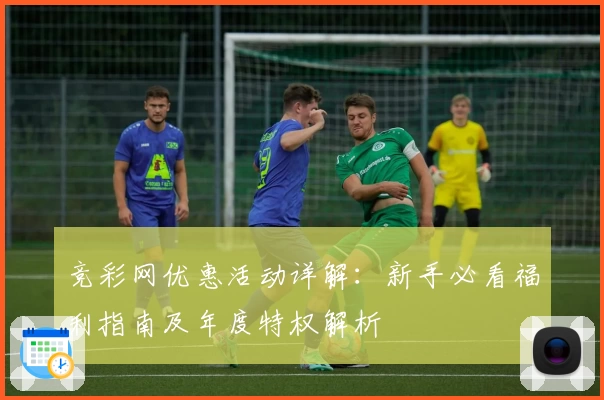 竞彩网优惠活动详解：新手必看福利指南及年度特权解析