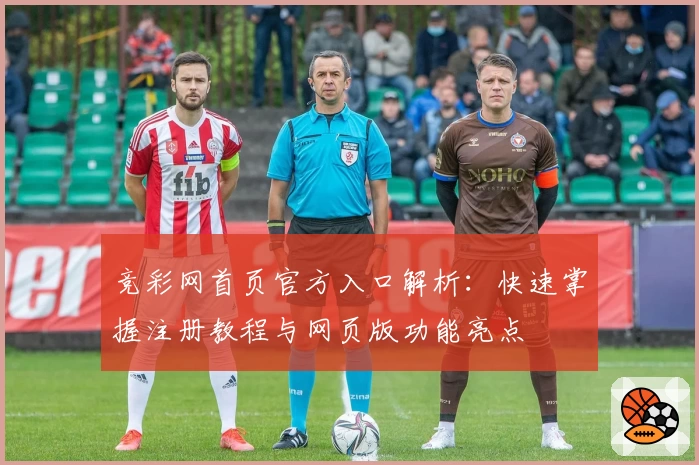 竞彩网首页官方入口解析：快速掌握注册教程与网页版功能亮点