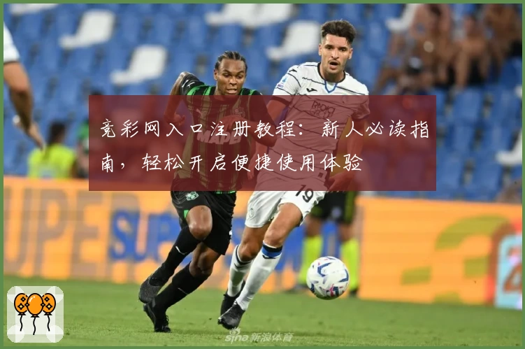 竞彩网入口注册教程:新人必读指南,轻松开启便捷使用体验