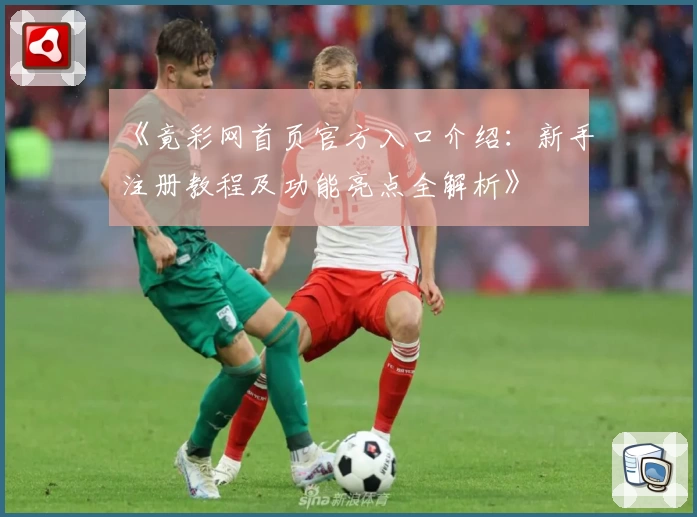 《竟彩网首页官方入口介绍：新手注册教程及功能亮点全解析》