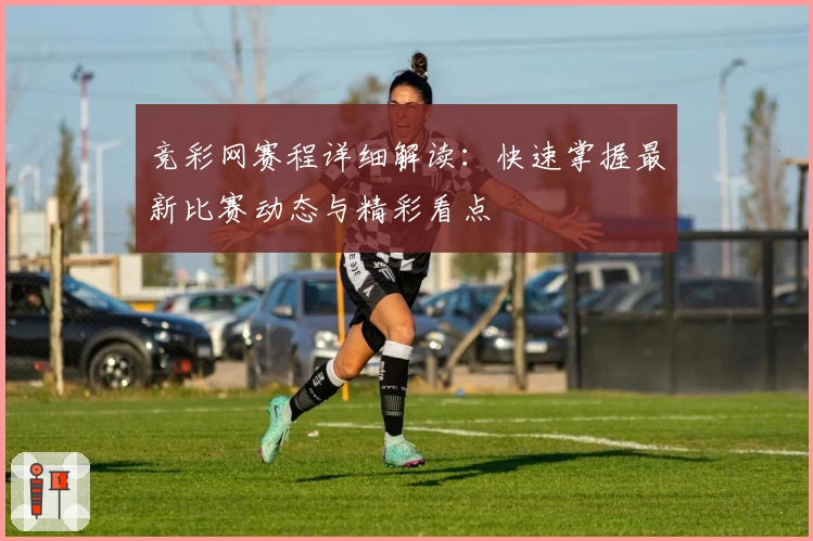 竞彩网赛程详细解读：快速掌握最新比赛动态与精彩看点