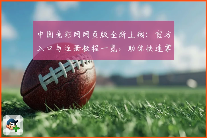 中国竞彩网网页版全新上线：官方入口与注册教程一览，助你快速掌握使用方法
