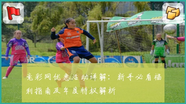 竞彩网优惠活动详解：新手必看福利指南及年度特权解析