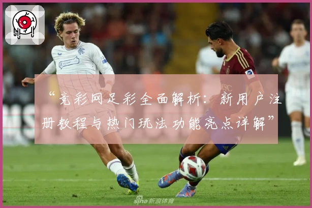 “竞彩网足彩全面解析：新用户注册教程与热门玩法功能亮点详解”
