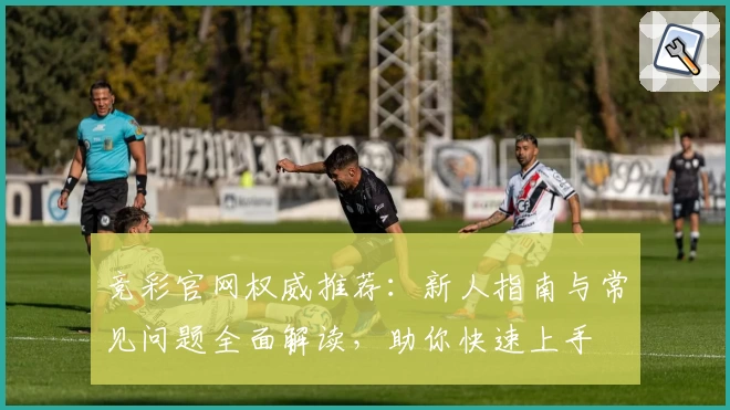 竞彩官网权威推荐：新人指南与常见问题全面解读，助你快速上手