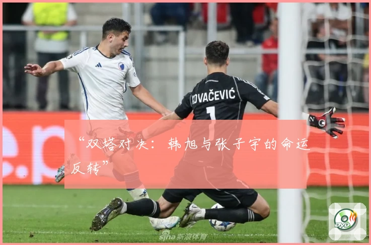 “双塔对决：韩旭与张子宇的命运反转”
