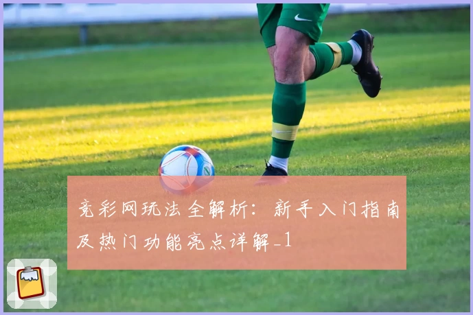 竞彩网玩法全解析:新手入门指南及热门功能亮点详解_1