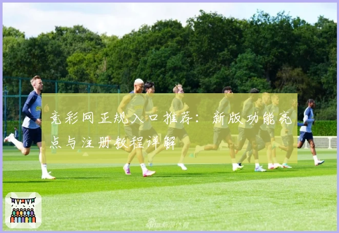 竞彩网正规入口推荐：新版功能亮点与注册教程详解