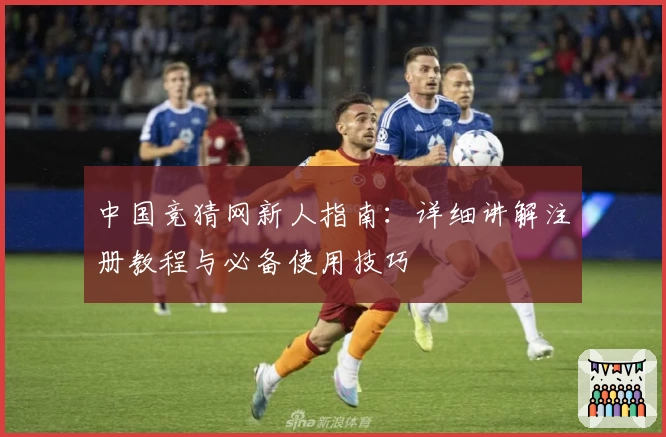 中国竞猜网新人指南：详细讲解注册教程与必备使用技巧