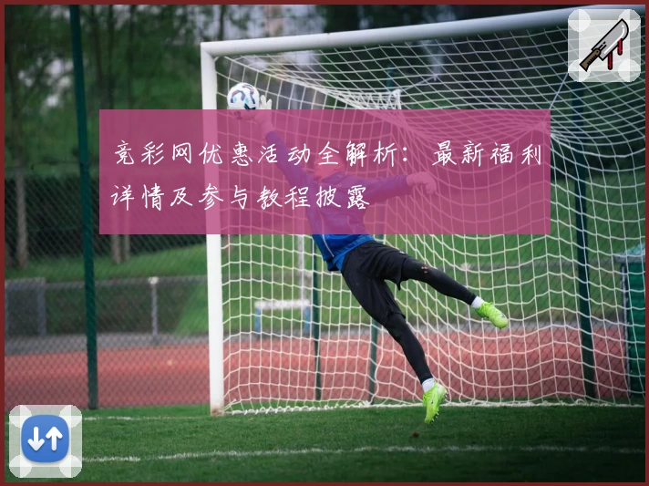 竞彩网优惠活动全解析：最新福利详情及参与教程披露