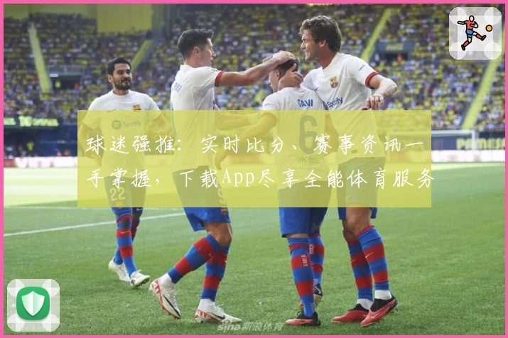 球迷强推：实时比分、赛事资讯一手掌握，下载App尽享全能体育服务