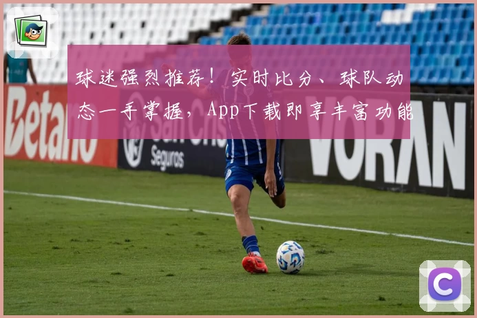 球迷强烈推荐！实时比分、球队动态一手掌握，App下载即享丰富功能