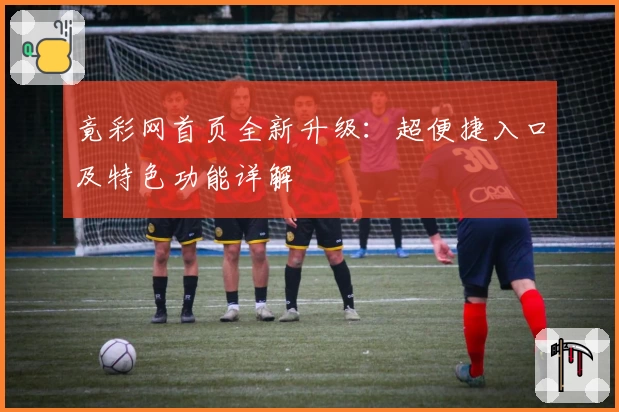 竟彩网首页全新升级：超便捷入口及特色功能详解