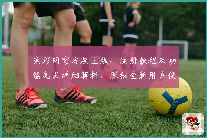 竞彩网官方版上线,注册教程及功能亮点详细解析,探秘全新用户使用体验