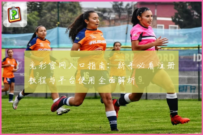 竞彩官网入口指南：新手必看注册教程与平台使用全面解析