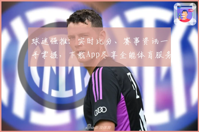 球迷强推：实时比分、赛事资讯一手掌握，下载App尽享全能体育服务