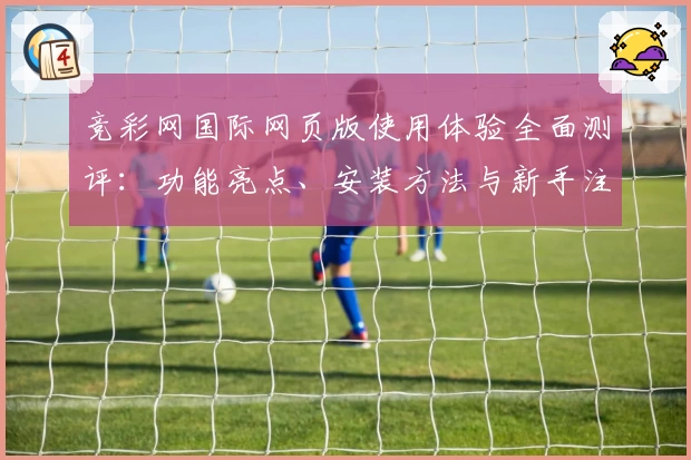竞彩网国际网页版使用体验全面测评：功能亮点、安装方法与新手注册教程
