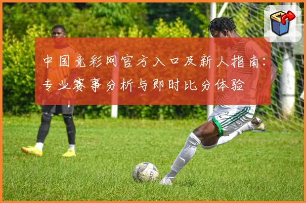 中国竞彩网官方入口及新人指南：专业赛事分析与即时比分体验