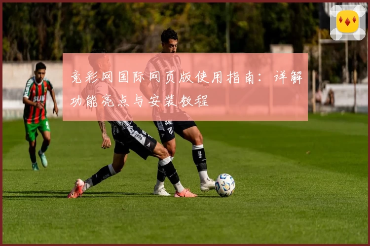 竞彩网国际网页版使用指南：详解功能亮点与安装教程