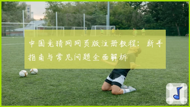 中国竞猜网网页版注册教程：新手指南与常见问题全面解析