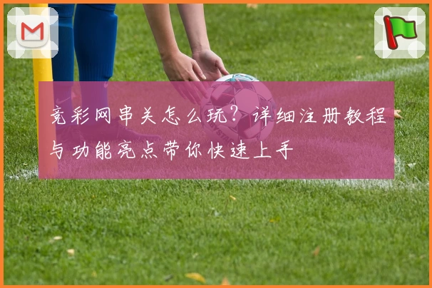 竞彩网串关怎么玩？详细注册教程与功能亮点带你快速上手