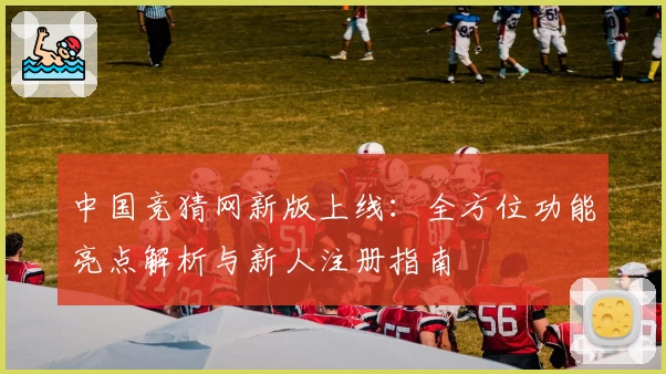 中国竞猜网新版上线：全方位功能亮点解析与新人注册指南