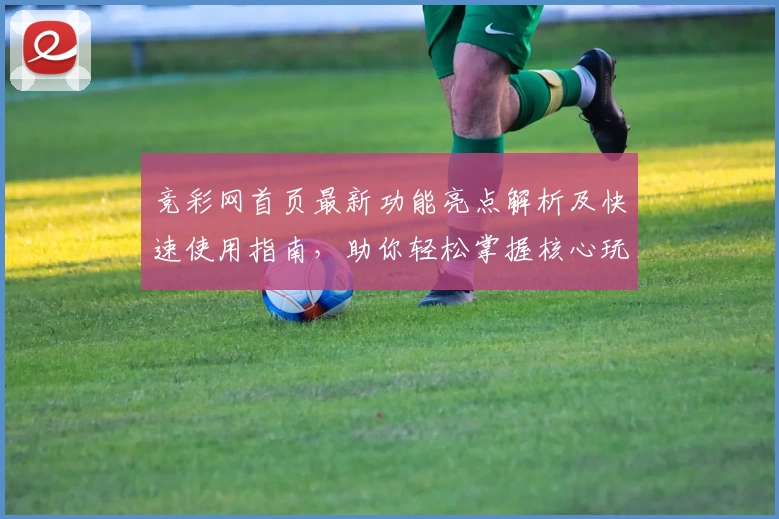 竞彩网首页最新功能亮点解析及快速使用指南，助你轻松掌握核心玩法诀窍