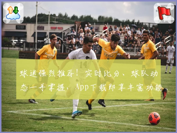 球迷强烈推荐！实时比分、球队动态一手掌握，App下载即享丰富功能