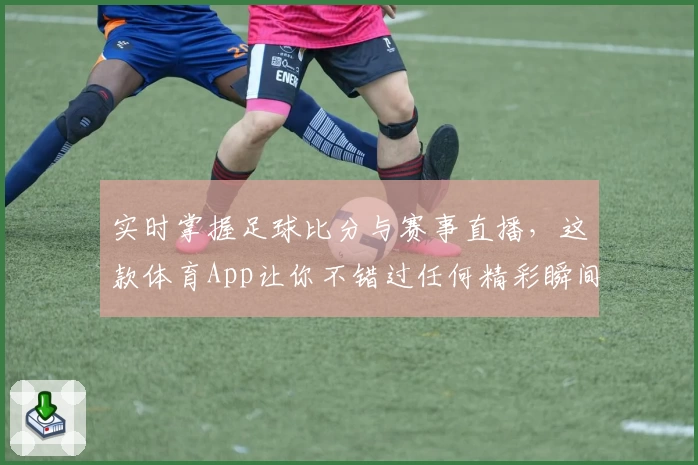 实时掌握足球比分与赛事直播，这款体育App让你不错过任何精彩瞬间_1