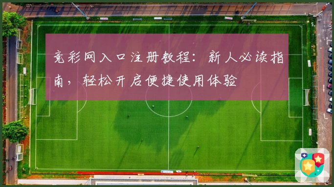 竞彩网入口注册教程:新人必读指南,轻松开启便捷使用体验