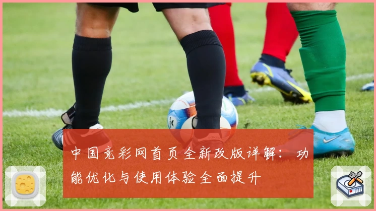 中国竞彩网首页全新改版详解:功能优化与使用体验全面提升