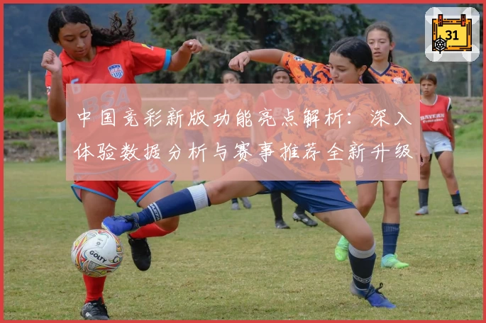 中国竞彩新版功能亮点解析：深入体验数据分析与赛事推荐全新升级