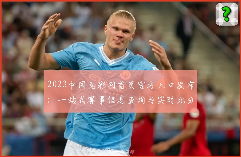 2023中国竞彩网首页官方入口发布：一站式赛事信息查询与实时比分体验