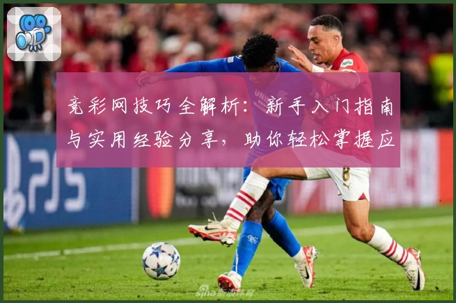 竞彩网技巧全解析：新手入门指南与实用经验分享，助你轻松掌握应用核心功能