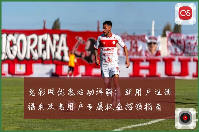 竞彩网优惠活动详解：新用户注册福利及老用户专属权益招领指南