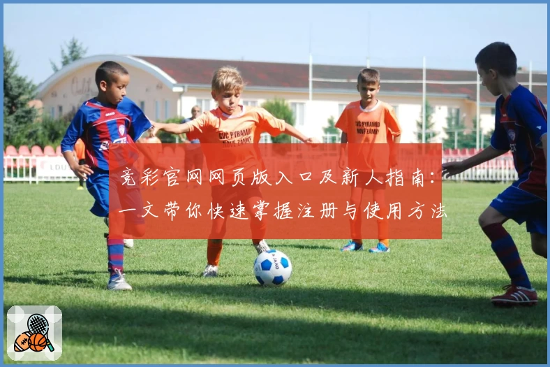 竞彩官网网页版入口及新人指南：一文带你快速掌握注册与使用方法