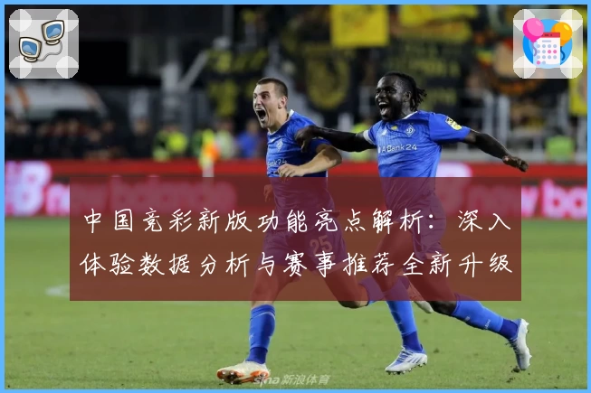 中国竞彩新版功能亮点解析：深入体验数据分析与赛事推荐全新升级