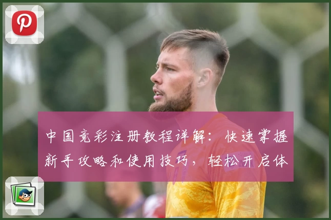 中国竞彩注册教程详解：快速掌握新手攻略和使用技巧，轻松开启体育赛事预测新体验