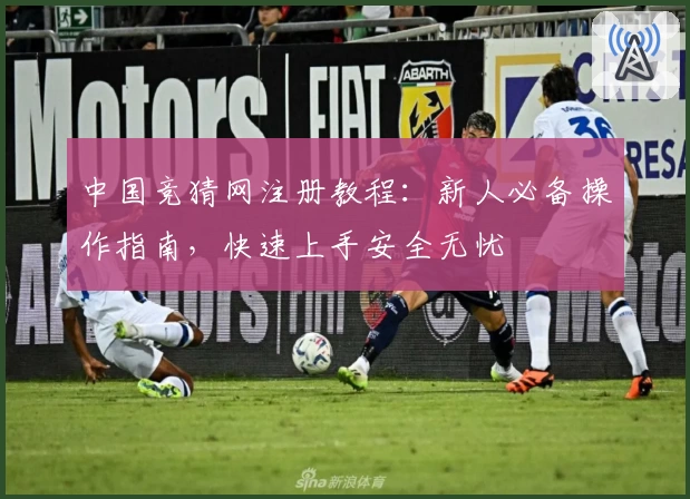 中国竞猜网注册教程：新人必备操作指南，快速上手安全无忧
