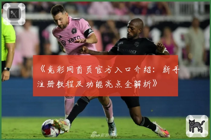 《竟彩网首页官方入口介绍：新手注册教程及功能亮点全解析》