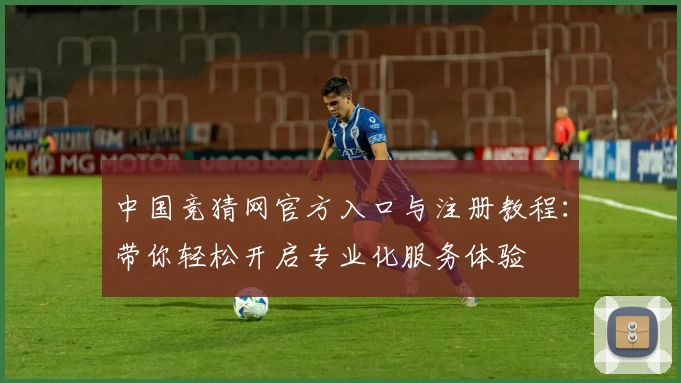 中国竞猜网官方入口与注册教程：带你轻松开启专业化服务体验