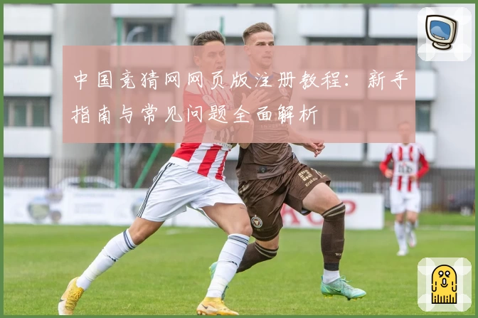 中国竞猜网网页版注册教程：新手指南与常见问题全面解析