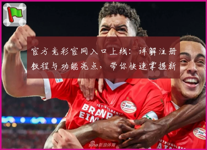 官方竞彩官网入口上线：详解注册教程与功能亮点，带你快速掌握新手指南