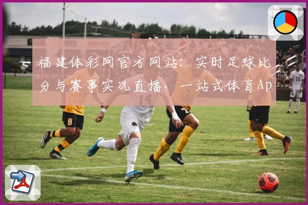 福建体彩网官方网站：实时足球比分与赛事实况直播，一站式体育App攻略教程