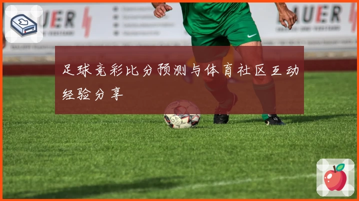 足球竞彩比分预测与体育社区互动经验分享