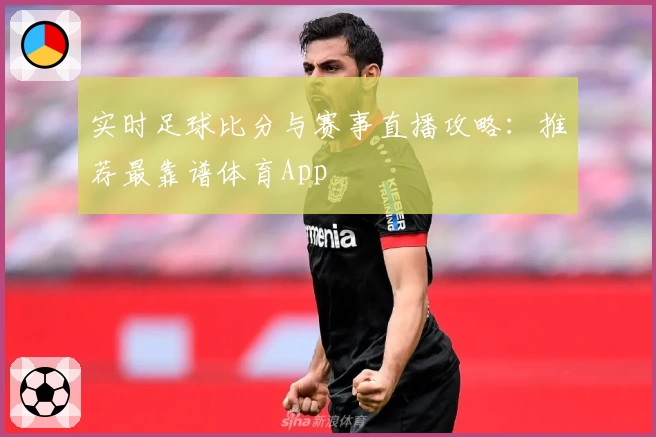 实时足球比分与赛事直播攻略：推荐最靠谱体育App