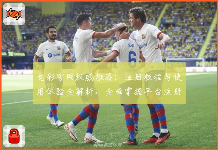 竞彩官网权威推荐：注册教程与使用体验全解析，全面掌握平台注册操作